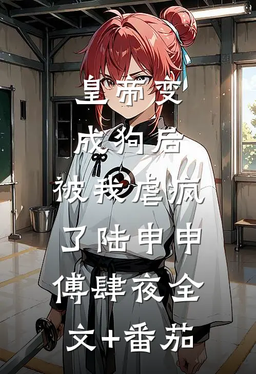 皇帝变成狗后，被我虐疯了陆申申傅肆夜全文+番茄