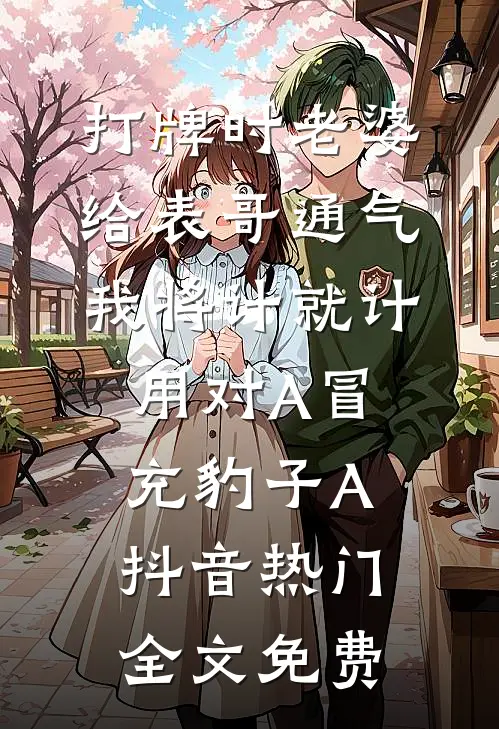 打牌时老婆给表哥通气，我将计就计用对A冒充豹子A抖音热门全文免费