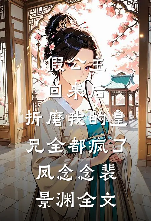 假公主回来后，折磨我的皇兄全都疯了凤念念裴景渊全文