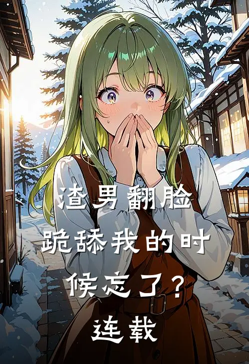 渣男翻脸，跪舔我的时候忘了？连载