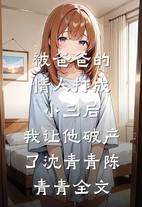 被爸爸的情人打成小三后，我让他破产了沈青青陈青青全文