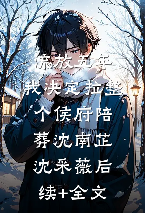流放五年，我决定拉整个侯府陪葬沈南芷沈采薇后续+全文