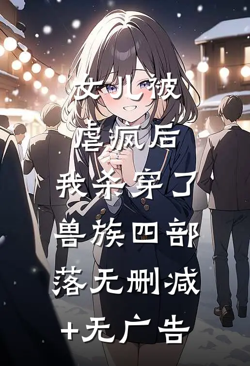 女儿被虐疯后，我杀穿了兽族四部落无删减+无广告