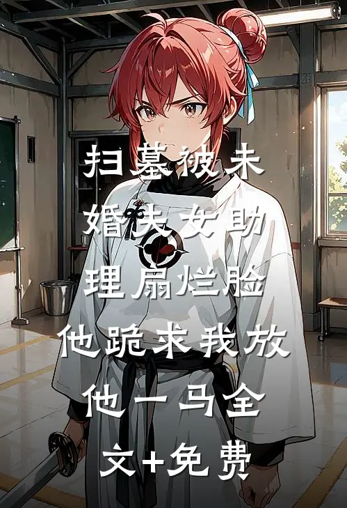 扫墓被未婚夫女助理扇烂脸，他跪求我放他一马全文+免费