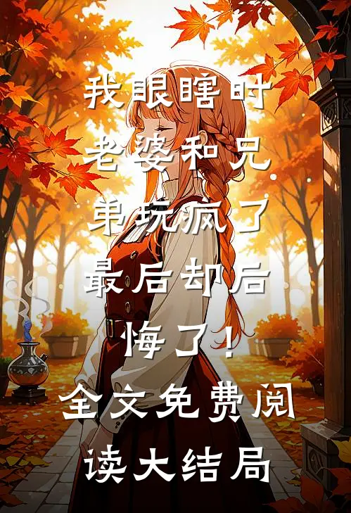我眼瞎时老婆和兄弟玩疯了，最后却后悔了！全文免费阅读大结局