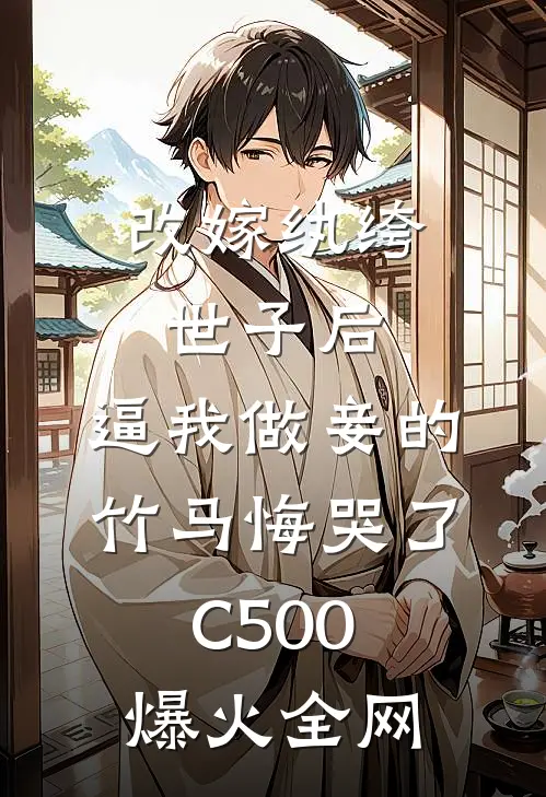 改嫁纨绔世子后，逼我做妾的竹马悔哭了C500爆火全网