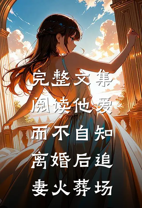 完整文集阅读他爱而不自知，离婚后追妻火葬场
