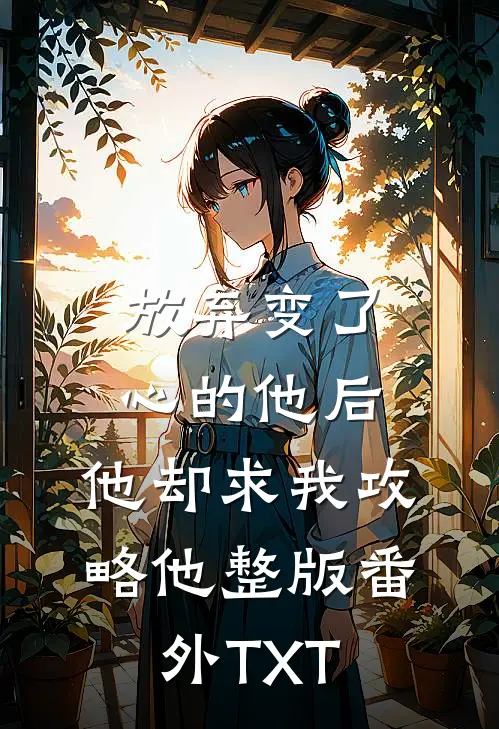 放弃变了心的他后，他却求我攻略他整版番外TXT