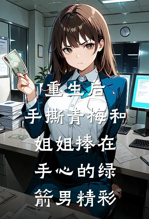 重生后，手撕青梅和姐姐捧在手心的绿箭男精彩