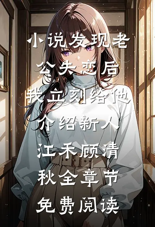 小说发现老公失恋后，我立刻给他介绍新人江禾顾清秋全章节免费阅读