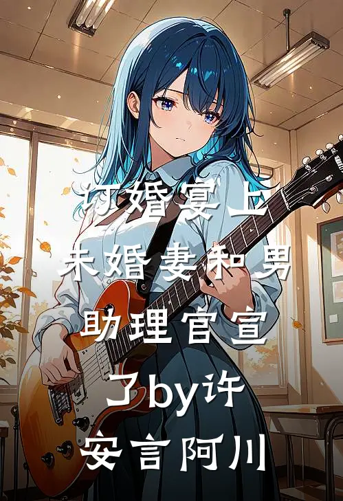 订婚宴上，未婚妻和男助理官宣了by许安言阿川
