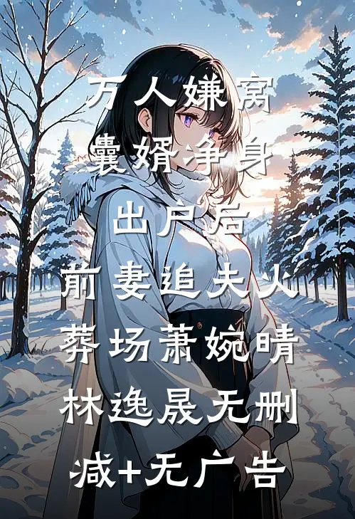万人嫌窝囊婿净身出户后，前妻追夫火葬场萧婉晴林逸晟无删减+无广告