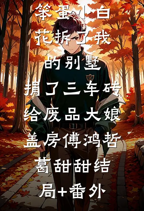 笨蛋小白花拆了我的别墅，捐了三车砖给废品大娘盖房傅鸿哲葛甜甜结局+番外