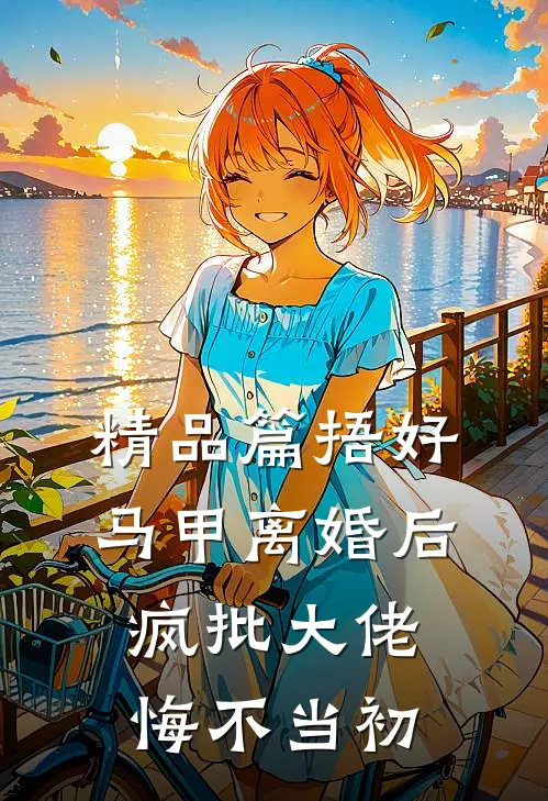 精品篇捂好马甲离婚后，疯批大佬悔不当初