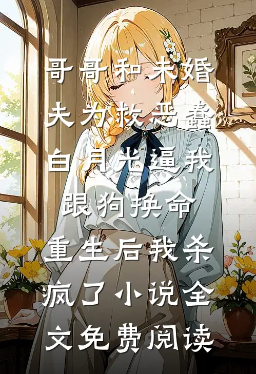 哥哥和未婚夫为救恶蠢白月光逼我跟狗换命，重生后我杀疯了小说全文免费阅读
