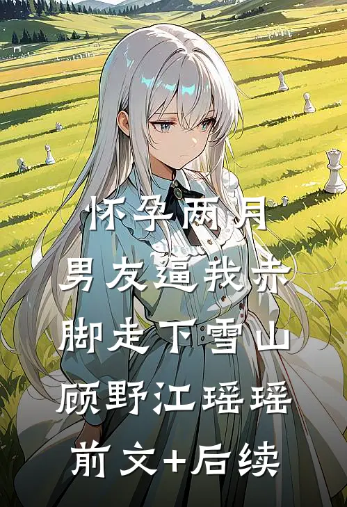怀孕两月，男友逼我赤脚走下雪山顾野江瑶瑶前文+后续