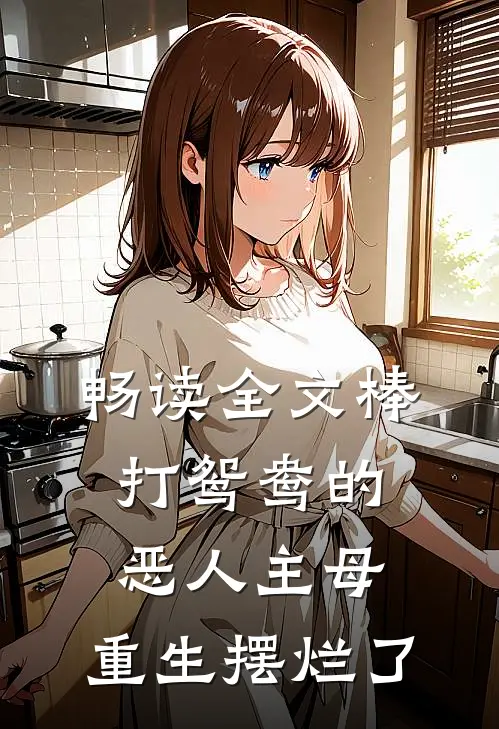 畅读全文棒打鸳鸯的恶人主母，重生摆烂了