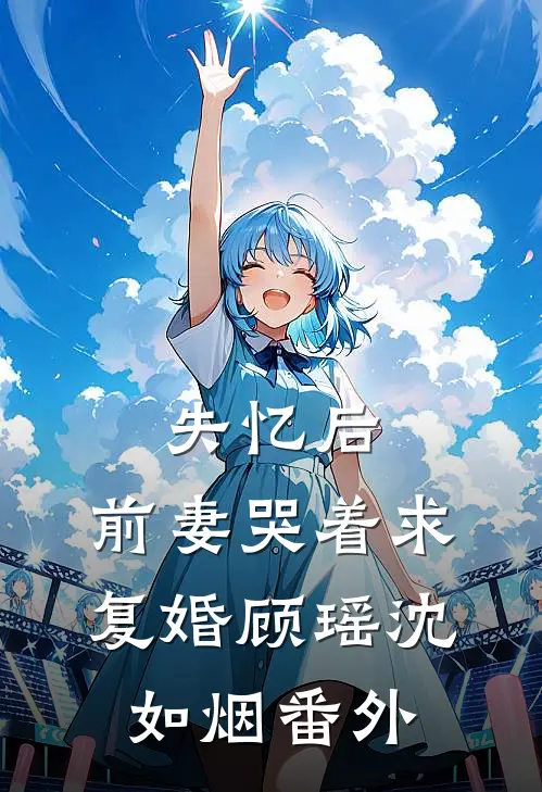 失忆后，前妻哭着求复婚顾瑶沈如烟 番外