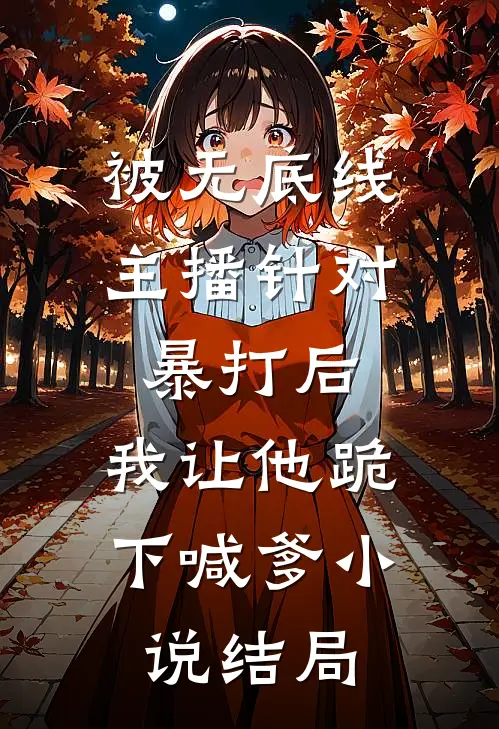 被无底线主播针对暴打后，我让他跪下喊爹小说结局