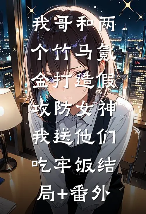 我哥和两个竹马氪金打造假攻防女神，我送他们吃牢饭结局+番外