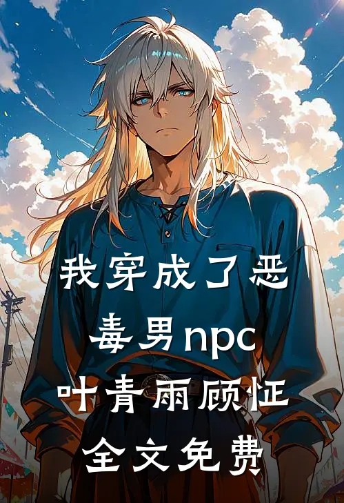 我穿成了恶毒男npc叶青雨顾怔全文免费