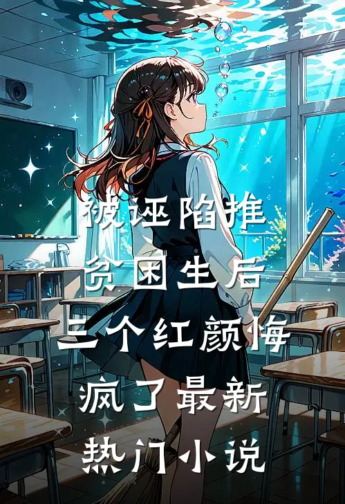 被诬陷推贫困生后，三个红颜悔疯了最新热门小说