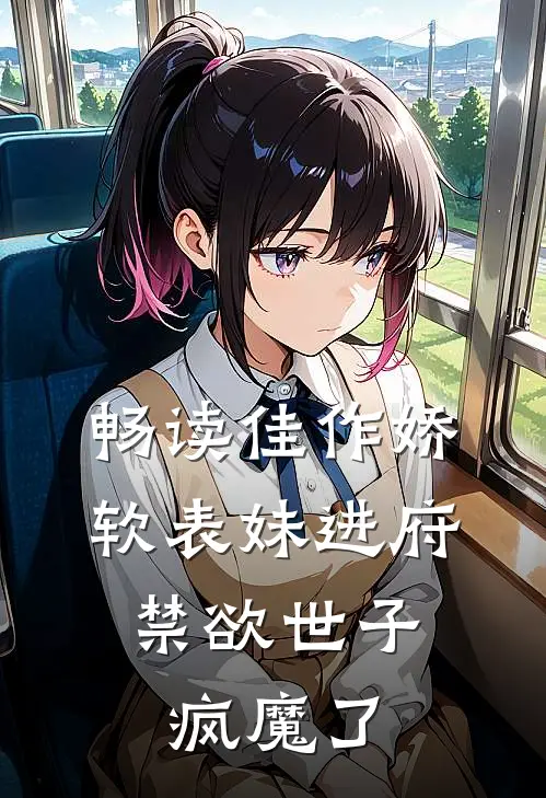 畅读佳作娇软表妹进府：禁欲世子疯魔了