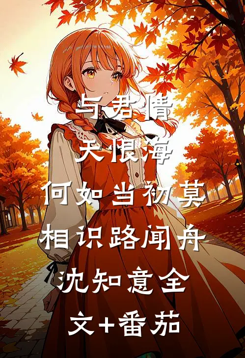 与君情天恨海，何如当初莫相识路闻舟沈知意全文+番茄