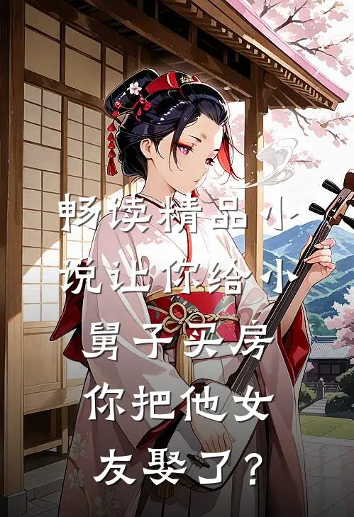 畅读精品小说让你给小舅子买房，你把他女友娶了？