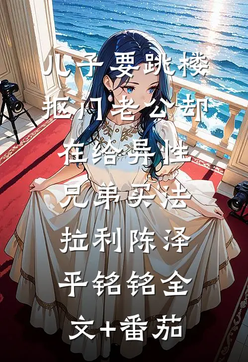 儿子要跳楼，抠门老公却在给异性兄弟买法拉利陈泽平铭铭全文+番茄