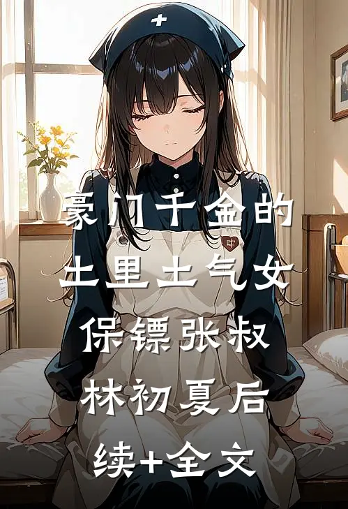 豪门千金的土里土气女保镖张叔林初夏后续+全文