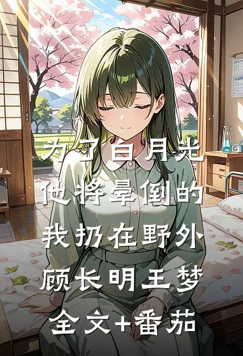 为了白月光，他将晕倒的我扔在野外顾长明王梦全文+番茄