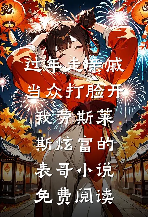 过年走亲戚，当众打脸开我劳斯莱斯炫富的表哥小说免费阅读