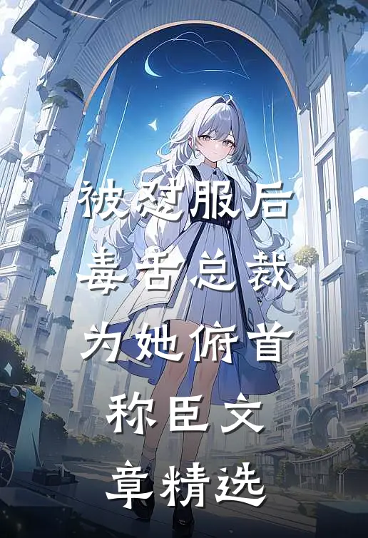 被怼服后，毒舌总裁为她俯首称臣文章精选