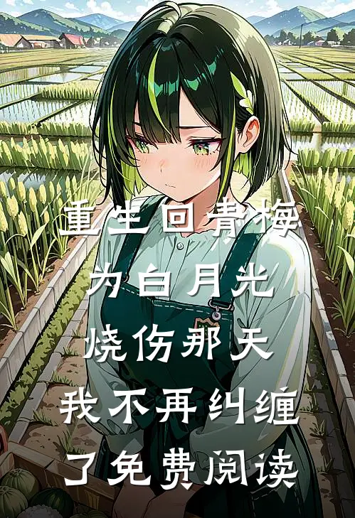 重生回青梅为白月光烧伤那天，我不再纠缠了免费阅读