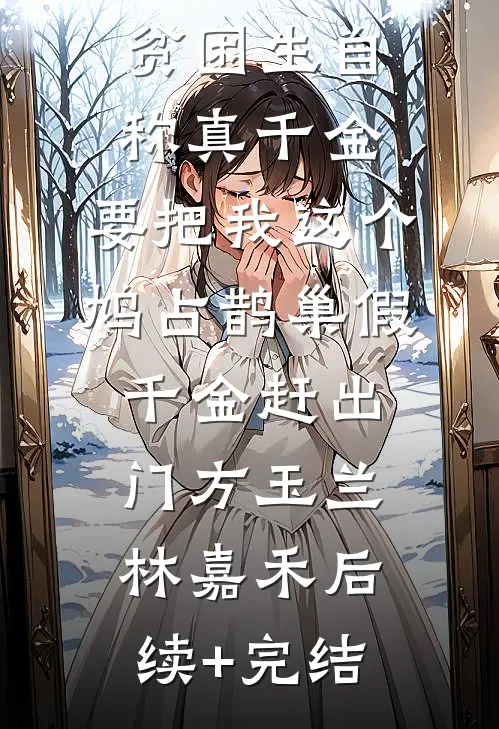 贫困生自称真千金，要把我这个鸠占鹊巢假千金赶出门方玉兰林嘉禾后续+完结