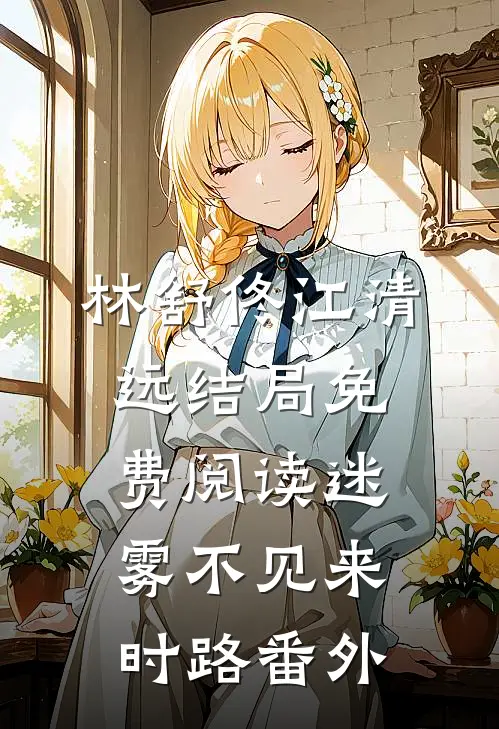 林舒佟江清远结局免费阅读迷雾不见来时路番外