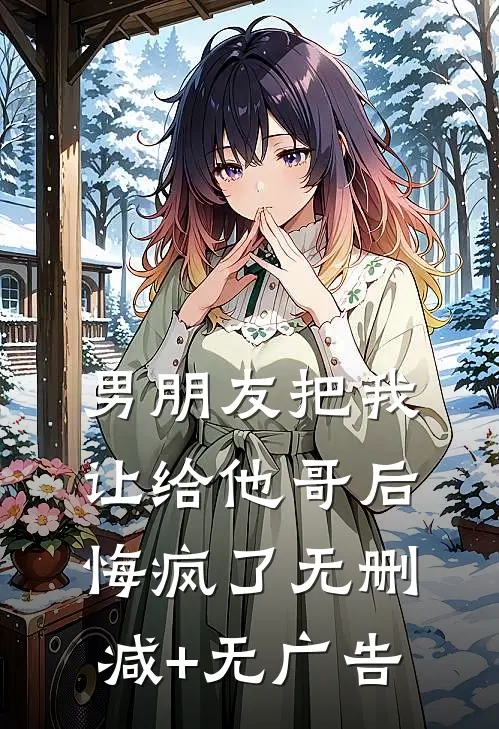 男朋友把我让给他哥后，悔疯了无删减+无广告