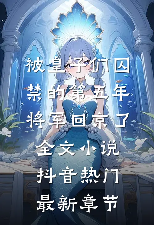 被皇子们囚禁的第五年，将军回京了全文小说抖音热门最新章节