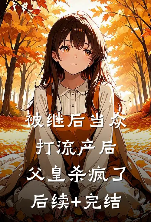被继后当众打流产后，父皇杀疯了后续+完结