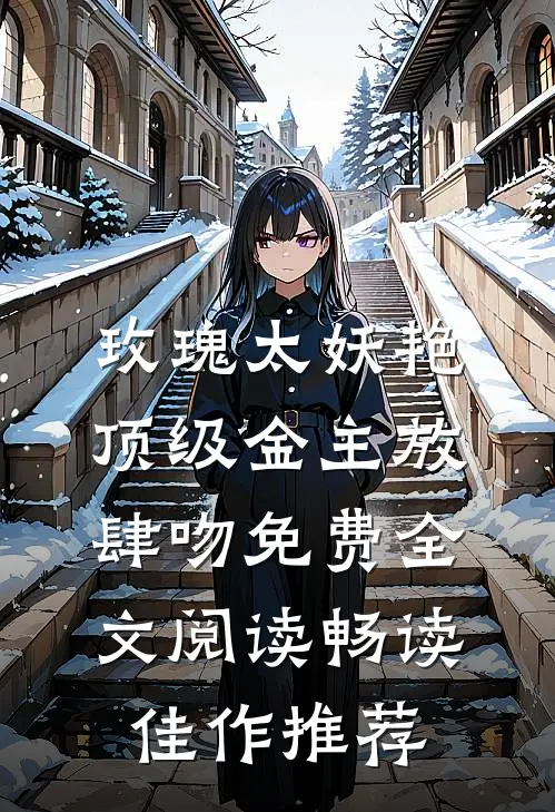 玫瑰太妖艳,顶级金主放肆吻免费全文阅读畅读佳作推荐