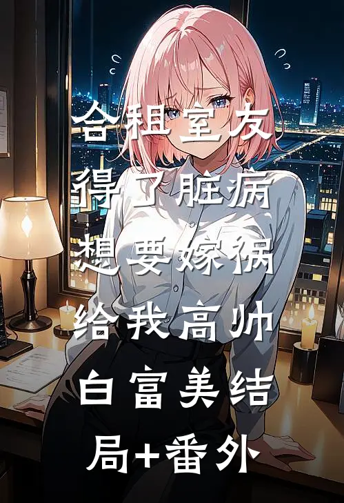 合租室友得了脏病，想要嫁祸给我高帅白富美结局+番外