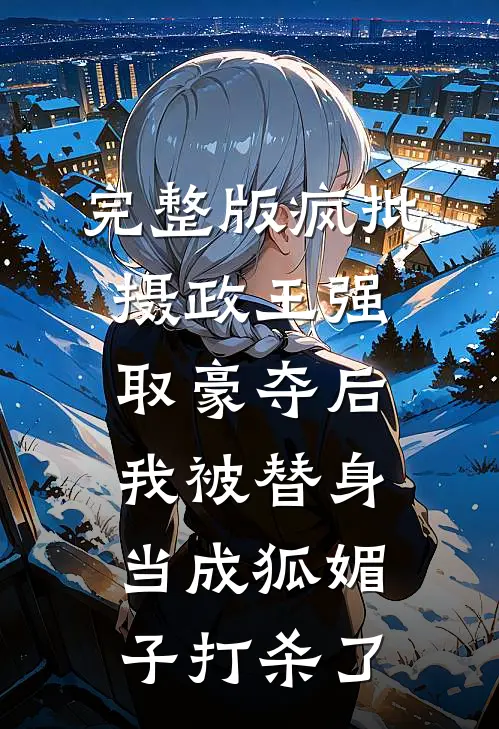 完整版疯批摄政王强取豪夺后，我被替身当成狐媚子打杀了