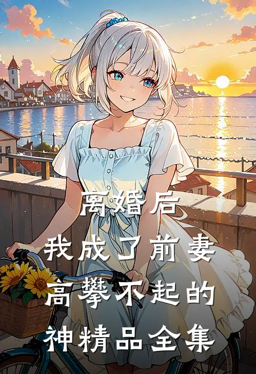 离婚后，我成了前妻高攀不起的神精品全集