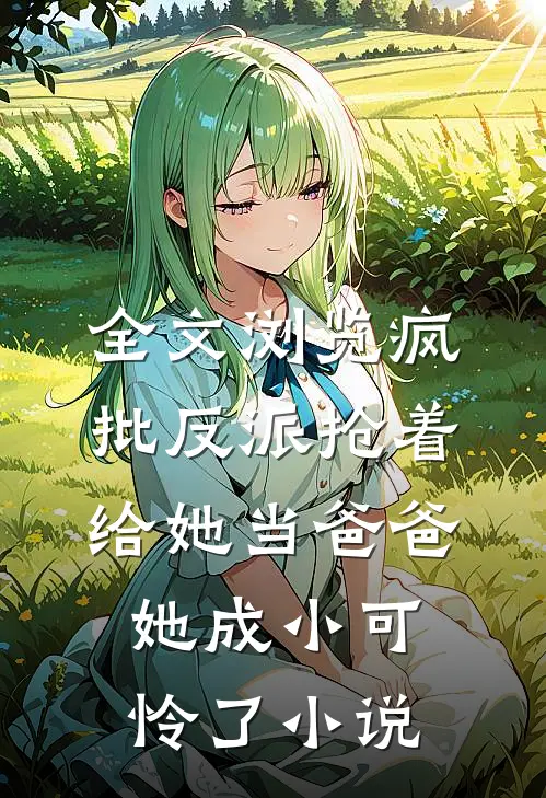 全文浏览疯批反派抢着给她当爸爸,她成小可怜了小说