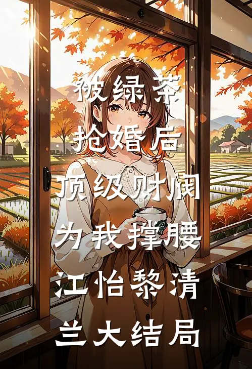 被绿茶抢婚后，顶级财阀为我撑腰江怡黎清兰大结局
