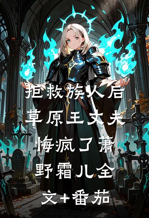 拒救族人后，草原王丈夫悔疯了萧野霜儿全文+番茄