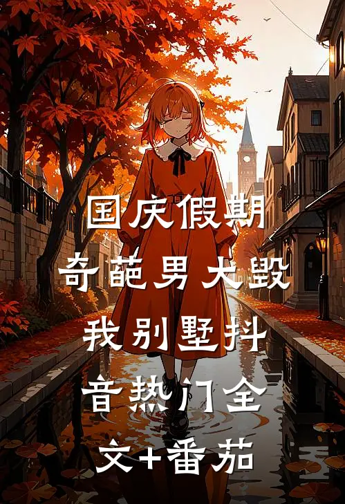 国庆假期，奇葩男大毁我别墅抖音热门全文+番茄
