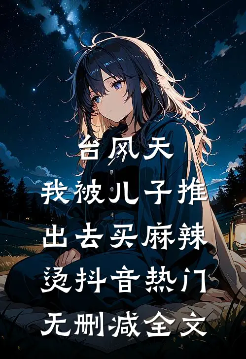 台风天，我被儿子推出去买麻辣烫抖音热门无删减全文