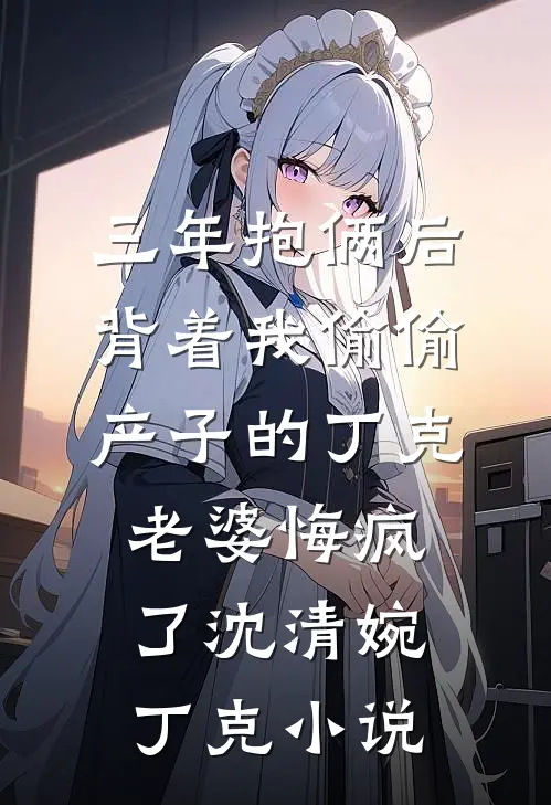 三年抱俩后，背着我偷偷产子的丁克老婆悔疯了沈清婉丁克小说